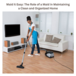 Maid it Easy: The Role of a Maid in Maintaining a Clean and Organized Home