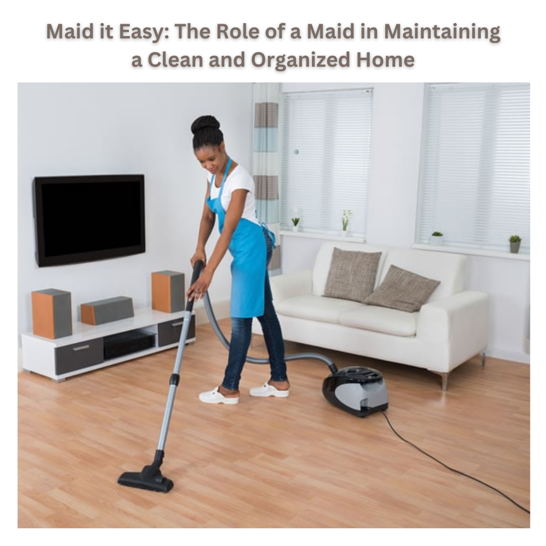 maid-it-easy-the-role-of-a-maid-in-maintaining-a-clean-and-organized-home